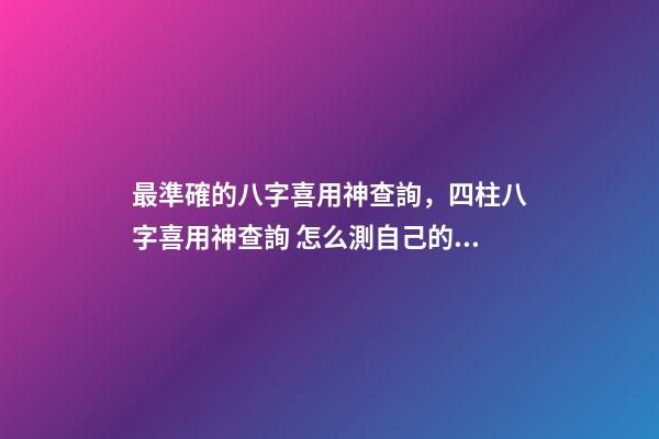 最準確的八字喜用神查詢，四柱八字喜用神查詢 怎么測自己的喜用神，最準的八字喜用神查詢-第1張-觀點-玄機派